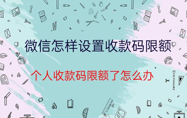 微信怎样设置收款码限额 个人收款码限额了怎么办？